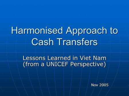 Harmonised Approach to Cash Transfers Lessons Learned in Viet Nam (from a UNICEF Perspective) Nov 2005.