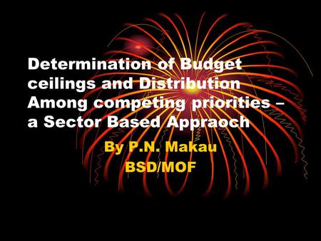 Determination of Budget ceilings and Distribution Among competing priorities – a Sector Based Appraoch By P.N. Makau BSD/MOF.