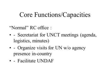 Core Functions/Capacities Normal RC office : - Secretariat for UNCT meetings (agenda, logistics, minutes) - Organize visits for UN w/o agency presence.