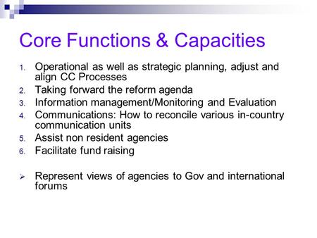Core Functions & Capacities 1. Operational as well as strategic planning, adjust and align CC Processes 2. Taking forward the reform agenda 3. Information.