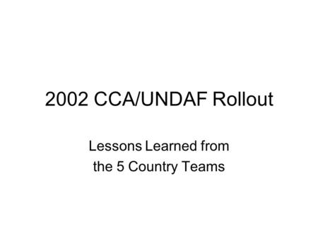 2002 CCA/UNDAF Rollout Lessons Learned from the 5 Country Teams.