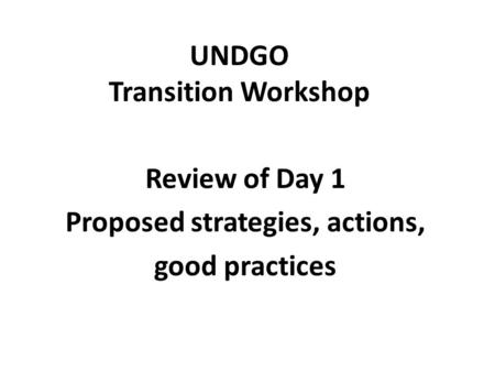 UNDGO Transition Workshop Review of Day 1 Proposed strategies, actions, good practices.
