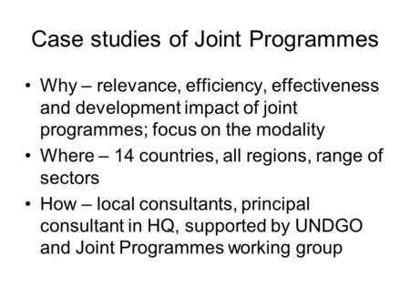Case studies of Joint Programmes Why – relevance, efficiency, effectiveness and development impact of joint programmes; focus on the modality Where – 14.