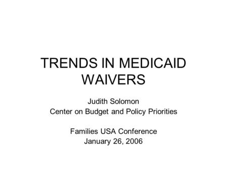 TRENDS IN MEDICAID WAIVERS Judith Solomon Center on Budget and Policy Priorities Families USA Conference January 26, 2006.
