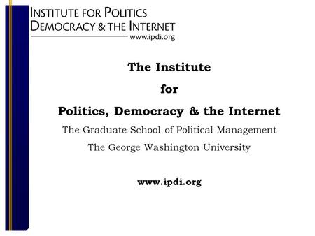 The Institute for Politics, Democracy & the Internet The Graduate School of Political Management The George Washington University www.ipdi.org.