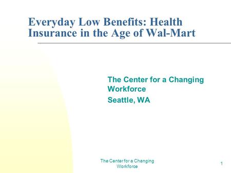 The Center for a Changing Workforce 1 Everyday Low Benefits: Health Insurance in the Age of Wal-Mart The Center for a Changing Workforce Seattle, WA.