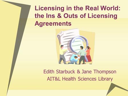 Licensing in the Real World: the Ins & Outs of Licensing Agreements Edith Starbuck & Jane Thompson AIT&L Health Sciences Library.