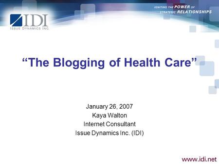 The Blogging of Health Care January 26, 2007 Kaya Walton Internet Consultant Issue Dynamics Inc. (IDI)