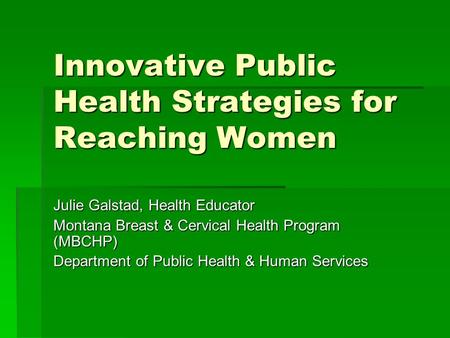 Innovative Public Health Strategies for Reaching Women Julie Galstad, Health Educator Montana Breast & Cervical Health Program (MBCHP) Department of Public.