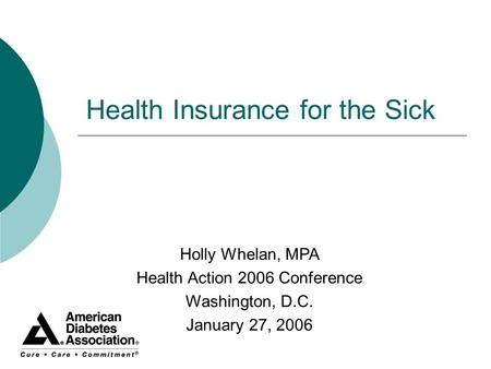 Health Insurance for the Sick Holly Whelan, MPA Health Action 2006 Conference Washington, D.C. January 27, 2006.