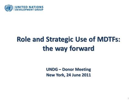 Role and Strategic Use of MDTFs: the way forward UNDG – Donor Meeting New York, 24 June 2011 1.
