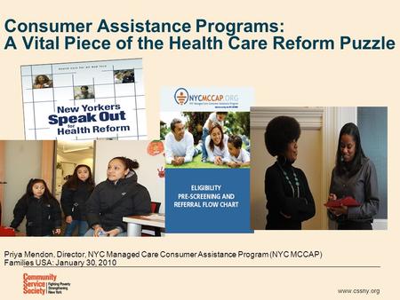 Www.cssny.org Consumer Assistance Programs: A Vital Piece of the Health Care Reform Puzzle Priya Mendon, Director, NYC Managed Care Consumer Assistance.