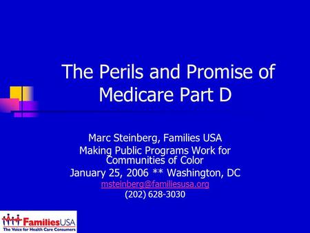 The Perils and Promise of Medicare Part D Marc Steinberg, Families USA Making Public Programs Work for Communities of Color January 25, 2006 ** Washington,