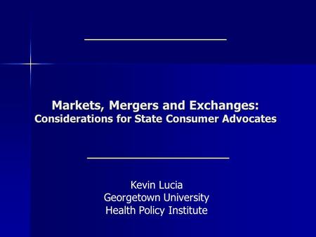 Markets, Mergers and Exchanges: Considerations for State Consumer Advocates Kevin Lucia Georgetown University Health Policy Institute.