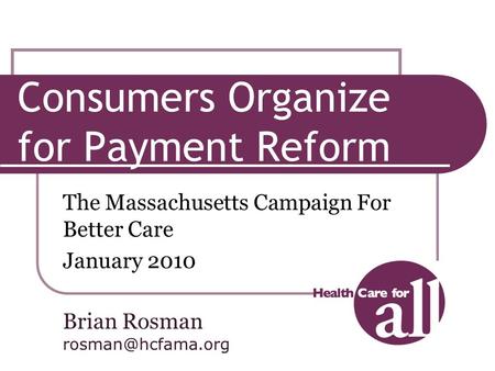 Consumers Organize for Payment Reform The Massachusetts Campaign For Better Care January 2010 Brian Rosman