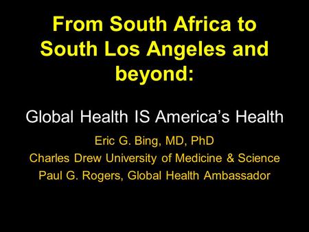 From South Africa to South Los Angeles and beyond: Global Health IS Americas Health Eric G. Bing, MD, PhD Charles Drew University of Medicine & Science.