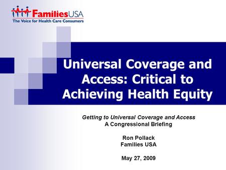 Universal Coverage and Access: Critical to Achieving Health Equity Getting to Universal Coverage and Access A Congressional Briefing Ron Pollack Families.