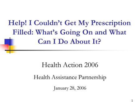 1 Help! I Couldnt Get My Prescription Filled: Whats Going On and What Can I Do About It? Health Action 2006 Health Assistance Partnership January 28, 2006.