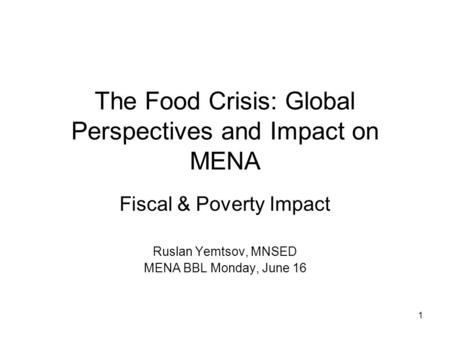 1 The Food Crisis: Global Perspectives and Impact on MENA Fiscal & Poverty Impact Ruslan Yemtsov, MNSED MENA BBL Monday, June 16.