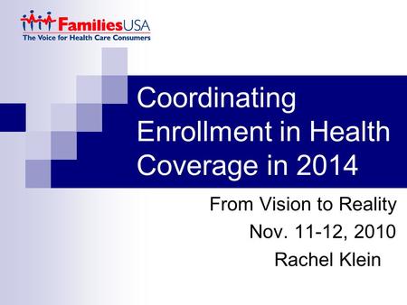 Coordinating Enrollment in Health Coverage in 2014 From Vision to Reality Nov. 11-12, 2010 Rachel Klein.