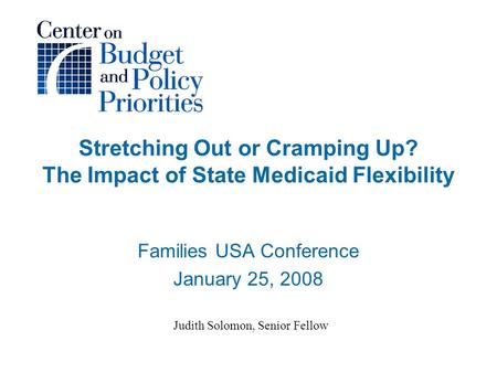 Stretching Out or Cramping Up? The Impact of State Medicaid Flexibility Families USA Conference January 25, 2008 Judith Solomon, Senior Fellow.