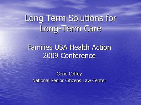 Long Term Solutions for Long-Term Care Families USA Health Action 2009 Conference Gene Coffey National Senior Citizens Law Center.
