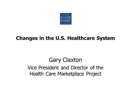 Changes in the U.S. Healthcare System Gary Claxton Vice President and Director of the Health Care Marketplace Project.