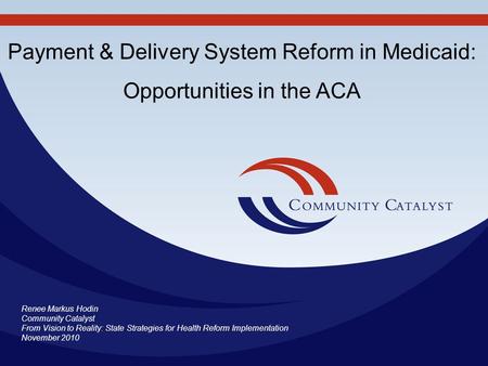 Renee Markus Hodin Community Catalyst From Vision to Reality: State Strategies for Health Reform Implementation November 2010 Payment & Delivery System.