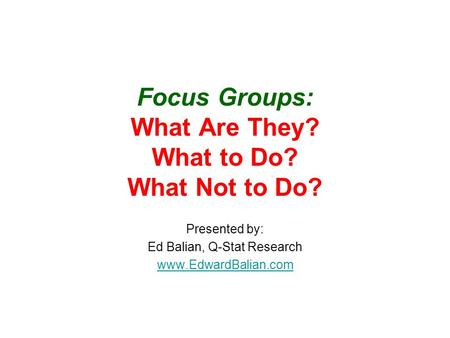 Focus Groups: What Are They? What to Do? What Not to Do? Presented by: Ed Balian, Q-Stat Research www.EdwardBalian.com.