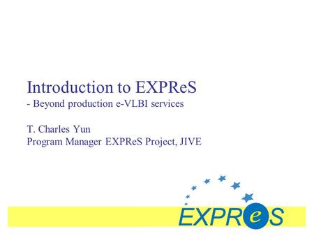 Introduction to EXPReS - Beyond production e-VLBI services T. Charles Yun Program Manager EXPReS Project, JIVE.