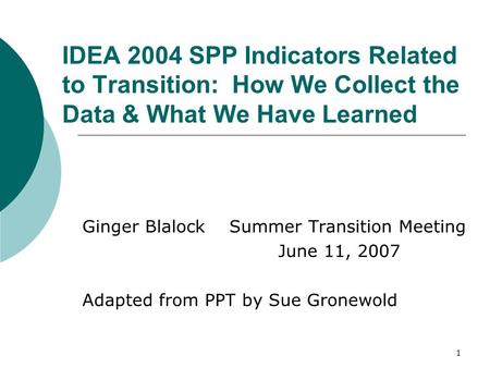 1 IDEA 2004 SPP Indicators Related to Transition: How We Collect the Data & What We Have Learned Ginger Blalock Summer Transition Meeting June 11, 2007.