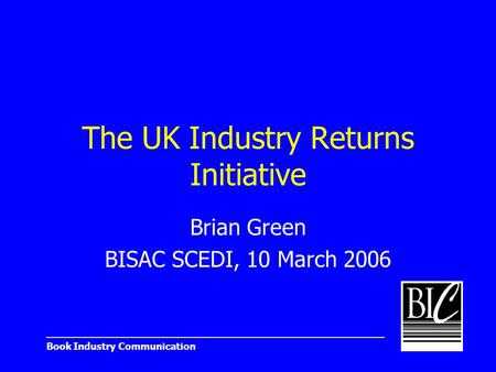 _______________________________________________________ Book Industry Communication The UK Industry Returns Initiative Brian Green BISAC SCEDI, 10 March.