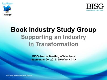 © 2011, the Book Industry Study Group, Inc Book Industry Study Group Supporting an Industry in Transformation BISG Annual Meeting of Members September.
