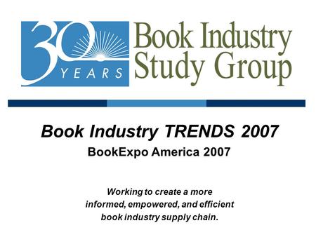 Book Industry TRENDS 2007 BookExpo America 2007 Working to create a more informed, empowered, and efficient book industry supply chain.