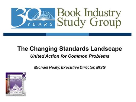 The Changing Standards Landscape United Action for Common Problems Michael Healy, Executive Director, BISG.