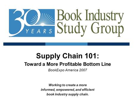 Supply Chain 101: Toward a More Profitable Bottom Line BookExpo America 2007 Working to create a more informed, empowered, and efficient book industry.