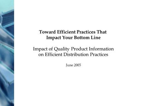 Toward Efficient Practices That Impact Your Bottom Line Impact of Quality Product Information on Efficient Distribution Practices June 2005.