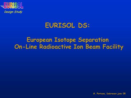 EURISOL DS: European Isotope Separation On-Line Radioactive Ion Beam Facility Design Study G. Fortuna, Debrecen june 05.