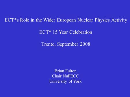 ECT*s Role in the Wider European Nuclear Physics Activity ECT* 15 Year Celebration Trento, September 2008 Brian Fulton Chair NuPECC University of York.