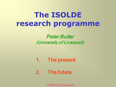 NuPECC 22-23 June 2007 The ISOLDE research programme Peter Butler (University of Liverpool) 1.The present 2.The future.