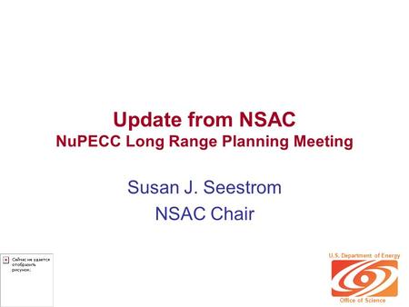 Update from NSAC NuPECC Long Range Planning Meeting Susan J. Seestrom NSAC Chair U.S. Department of Energy Office of Science.