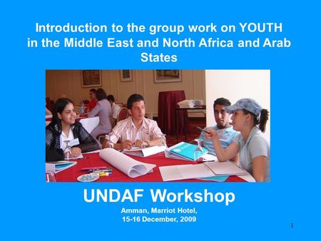 UNDAF Workshop Amman – December 2009 Focus on Young People Introduction to the group work on YOUTH in the Middle East and North Africa and Arab States.