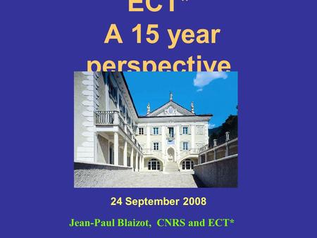 ECT* A 15 year perspective 24 September 2008 Jean-Paul Blaizot, CNRS and ECT*