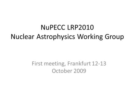NuPECC LRP2010 Nuclear Astrophysics Working Group First meeting, Frankfurt 12-13 October 2009.