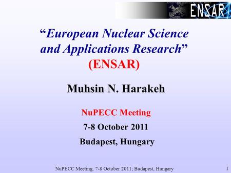 NuPECC Meeting, 7-8 October 2011; Budapest, Hungary 1 European Nuclear Science and Applications Research (ENSAR) Muhsin N. Harakeh NuPECC Meeting 7-8 October.