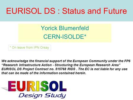 EURISOL DS : Status and Future Yorick Blumenfeld CERN-ISOLDE* We acknowledge the financial support of the European Community under the FP6 Research Infrastructure.