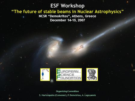 ESF Workshop The future of stable beams in Nuclear Astrophysics NCSR Demokritos, Athens, Greece December 14-15, 2007 Organizing Committee S. Harissopulos.