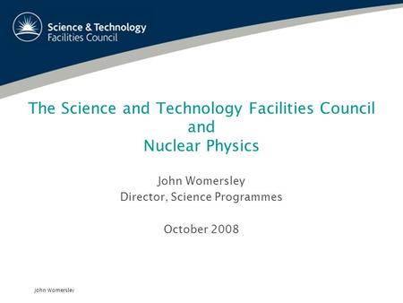 John Womersley The Science and Technology Facilities Council and Nuclear Physics John Womersley Director, Science Programmes October 2008.