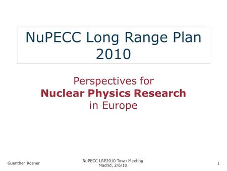 NuPECC Long Range Plan 2010 Perspectives for Nuclear Physics Research in Europe Guenther Rosner NuPECC LRP2010 Town Meeting Madrid, 2/6/10 1.