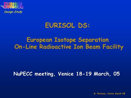 EURISOL DS: European Isotope Separation On-Line Radioactive Ion Beam Facility Design Study NuPECC meeting, Venice 18-19 March, 05 G. Fortuna, Venice March.